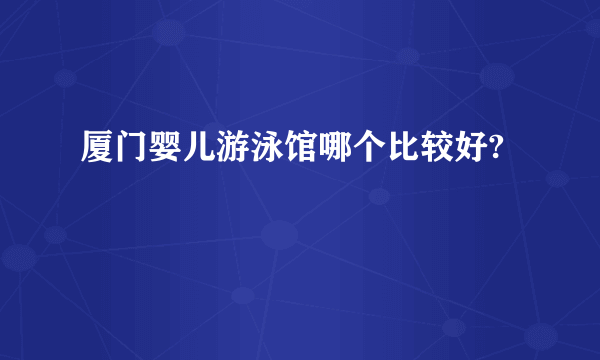厦门婴儿游泳馆哪个比较好?
