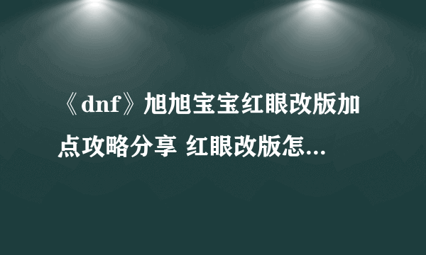 《dnf》旭旭宝宝红眼改版加点攻略分享 红眼改版怎么加点好