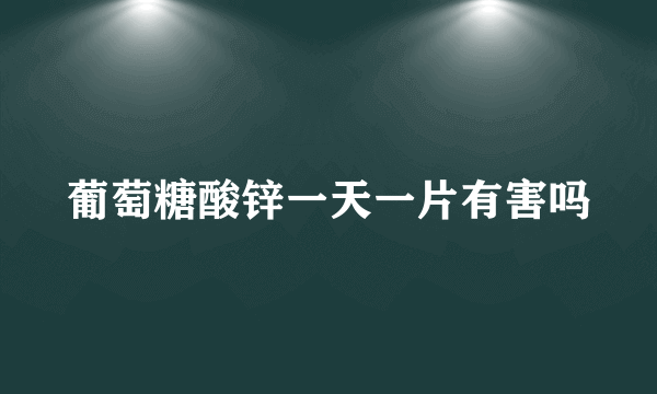 葡萄糖酸锌一天一片有害吗