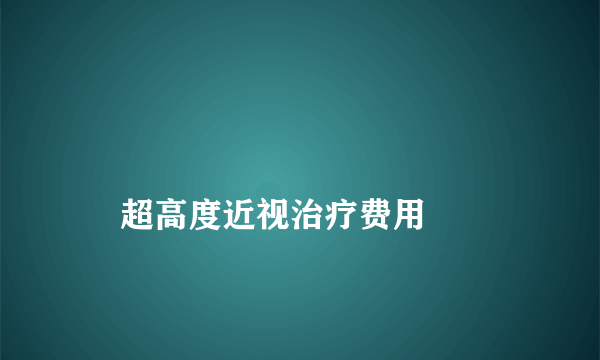 
    超高度近视治疗费用
  