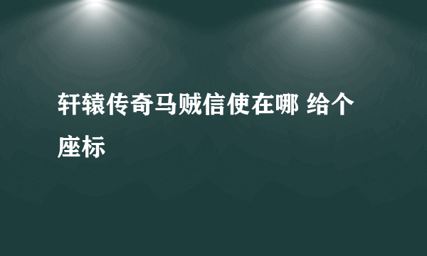 轩辕传奇马贼信使在哪 给个座标