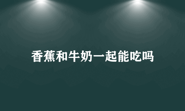 香蕉和牛奶一起能吃吗
