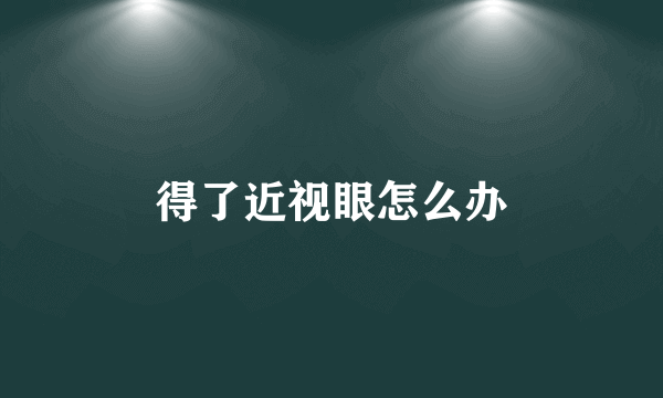 得了近视眼怎么办
