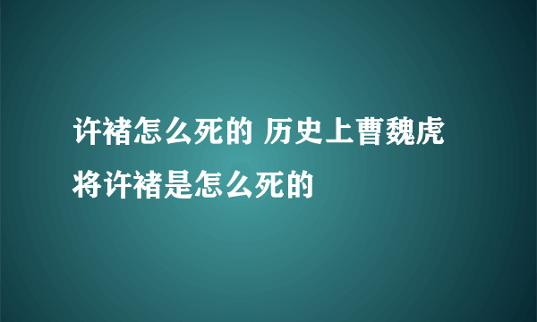 许褚怎么死的 历史上曹魏虎将许褚是怎么死的