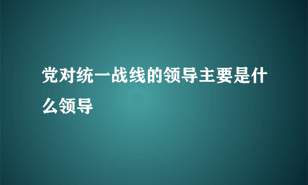 党对统一战线的领导主要是什么领导