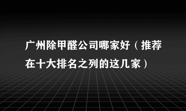 广州除甲醛公司哪家好（推荐在十大排名之列的这几家）