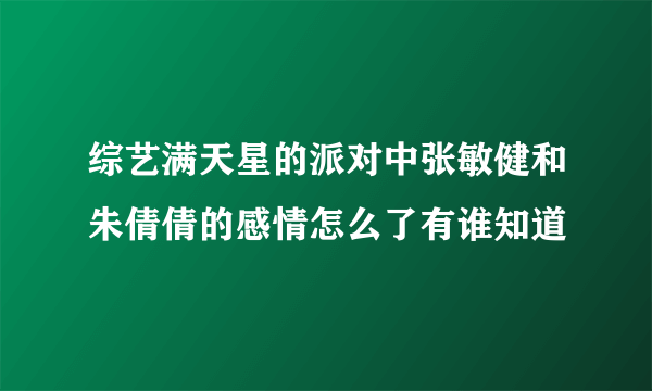综艺满天星的派对中张敏健和朱倩倩的感情怎么了有谁知道