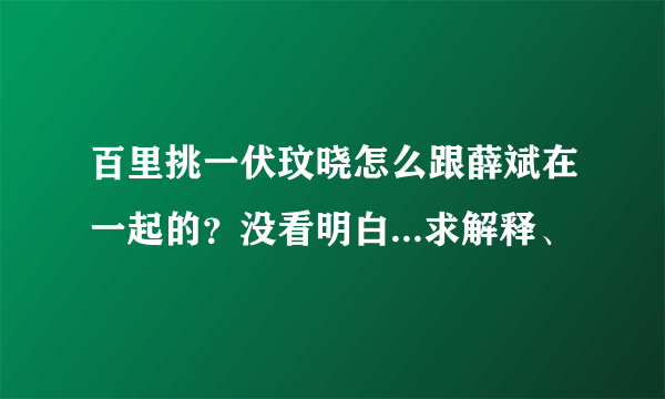 百里挑一伏玟晓怎么跟薛斌在一起的？没看明白...求解释、