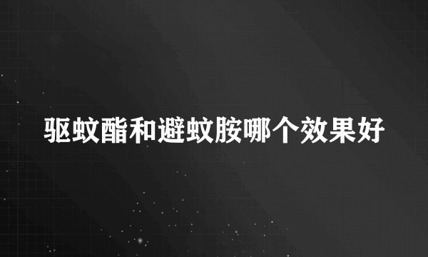 驱蚊酯和避蚊胺哪个效果好