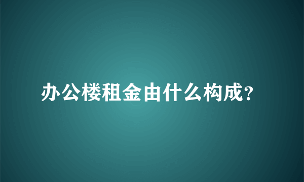 办公楼租金由什么构成？