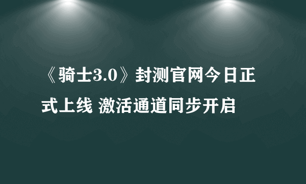 《骑士3.0》封测官网今日正式上线 激活通道同步开启
