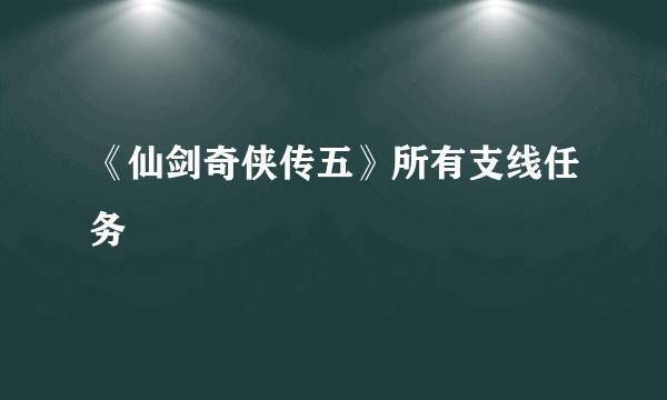 《仙剑奇侠传五》所有支线任务