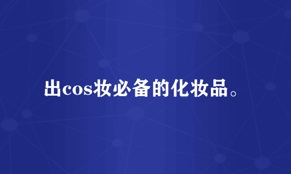 出cos妆必备的化妆品。