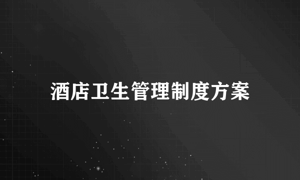 酒店卫生管理制度方案