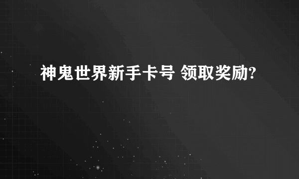 神鬼世界新手卡号 领取奖励?