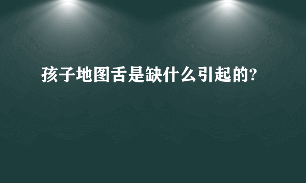 孩子地图舌是缺什么引起的?