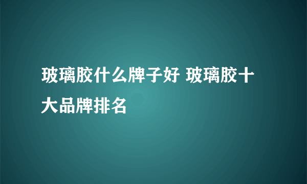 玻璃胶什么牌子好 玻璃胶十大品牌排名
