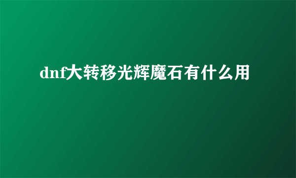 dnf大转移光辉魔石有什么用