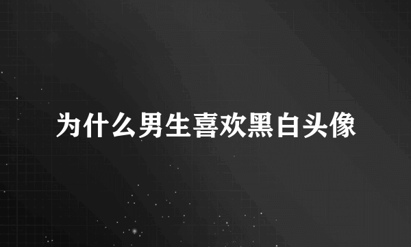 为什么男生喜欢黑白头像