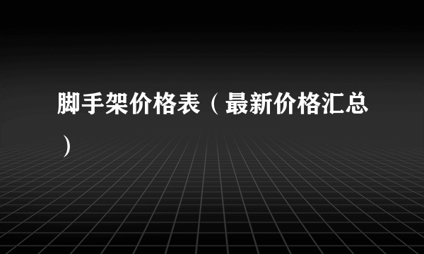 脚手架价格表（最新价格汇总）