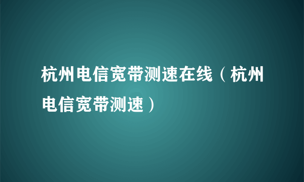 杭州电信宽带测速在线（杭州电信宽带测速）