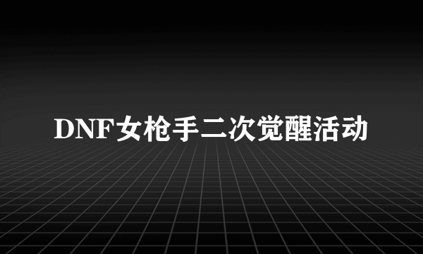 DNF女枪手二次觉醒活动