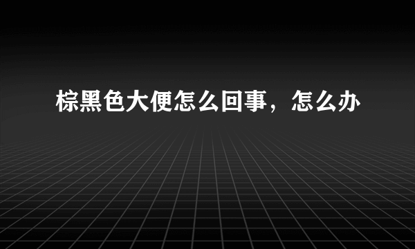 棕黑色大便怎么回事，怎么办