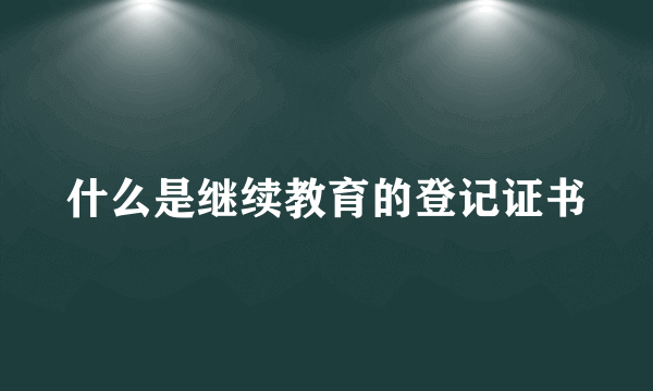 什么是继续教育的登记证书