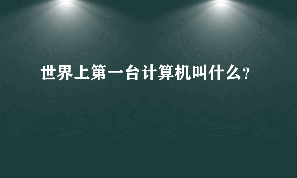 世界上第一台计算机叫什么？