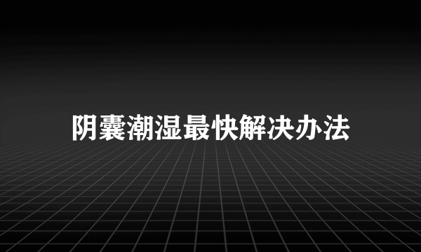 阴囊潮湿最快解决办法
