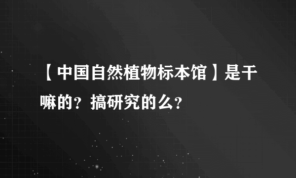 【中国自然植物标本馆】是干嘛的？搞研究的么？
