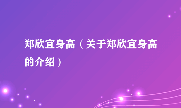 郑欣宜身高（关于郑欣宜身高的介绍）