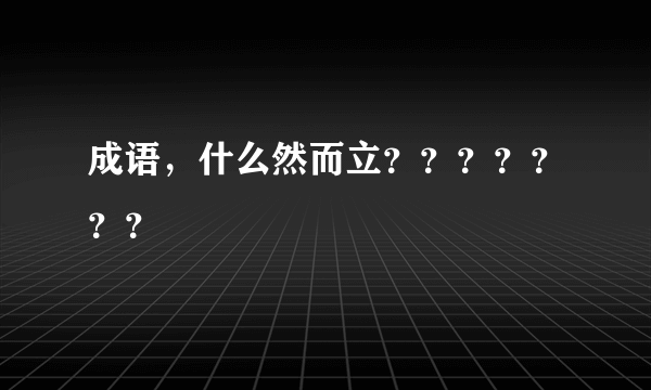 成语，什么然而立？？？？？？？