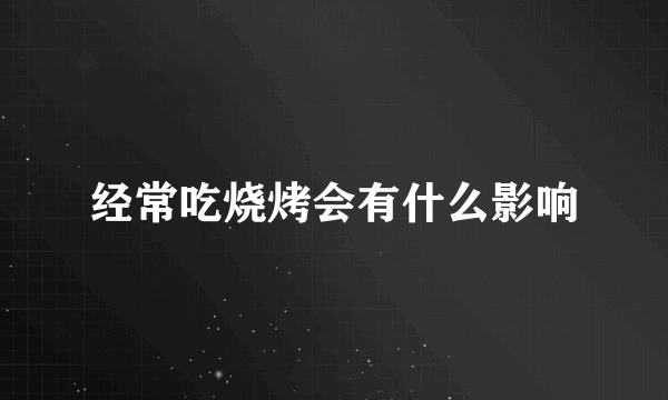 经常吃烧烤会有什么影响