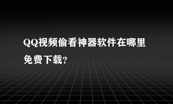 QQ视频偷看神器软件在哪里免费下载？