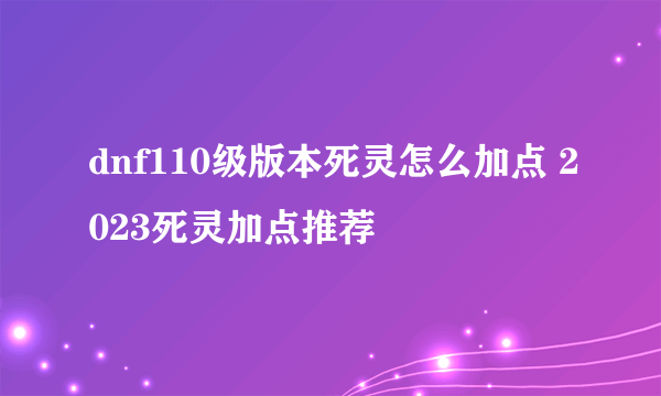 dnf110级版本死灵怎么加点 2023死灵加点推荐