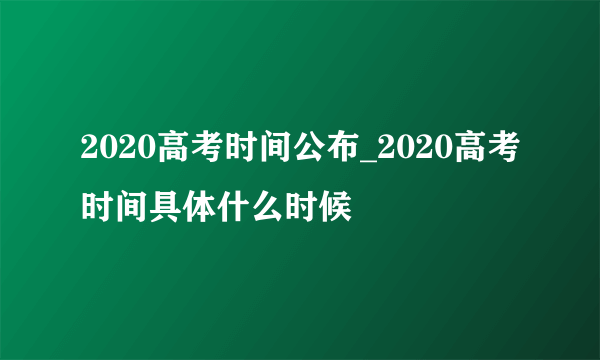 2020高考时间公布_2020高考时间具体什么时候
