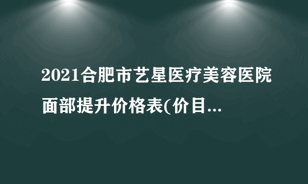 2021合肥市艺星医疗美容医院面部提升价格表(价目表)怎么样?