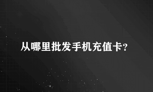 从哪里批发手机充值卡？