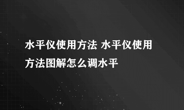 水平仪使用方法 水平仪使用方法图解怎么调水平