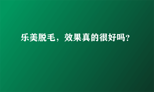 乐美脱毛，效果真的很好吗？