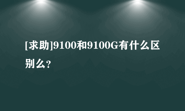 [求助]9100和9100G有什么区别么？