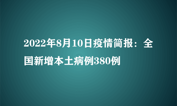 2022年8月10日疫情简报：全国新增本土病例380例