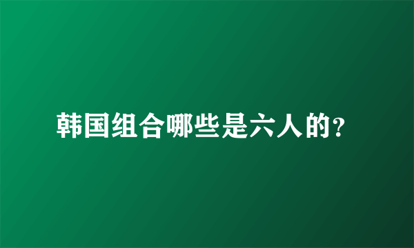 韩国组合哪些是六人的？