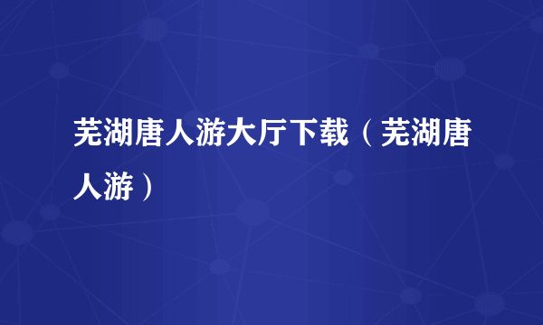 芜湖唐人游大厅下载（芜湖唐人游）