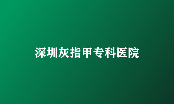 深圳灰指甲专科医院