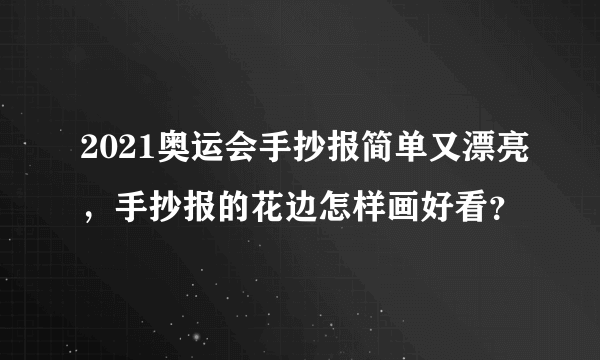 2021奥运会手抄报简单又漂亮，手抄报的花边怎样画好看？
