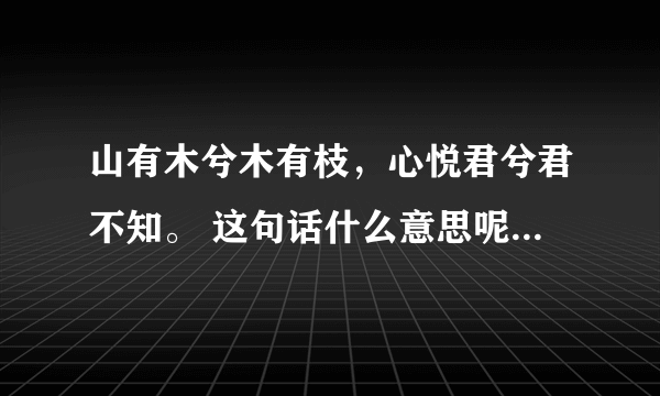 山有木兮木有枝，心悦君兮君不知。 这句话什么意思呢？表达什么？