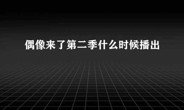 偶像来了第二季什么时候播出