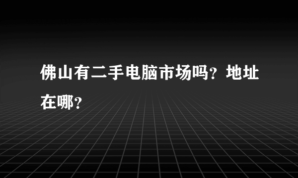 佛山有二手电脑市场吗？地址在哪？